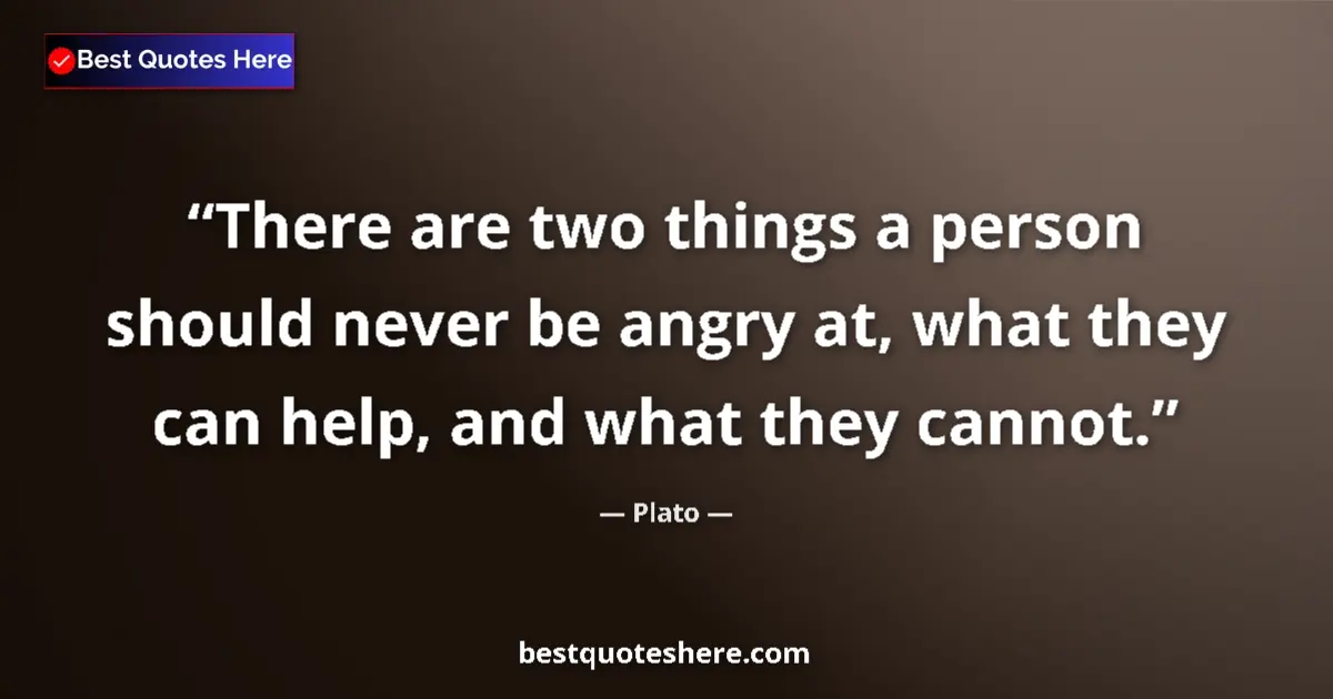 Quote by Plato: There are two things a person should never be angry at, what they can help, and what they cannot....