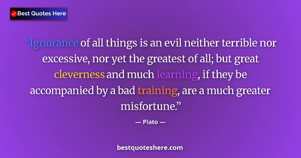 Quote by Plato: Ignorance of all things is an evil neither terrible nor excessive, nor yet the greatest of all; but ...