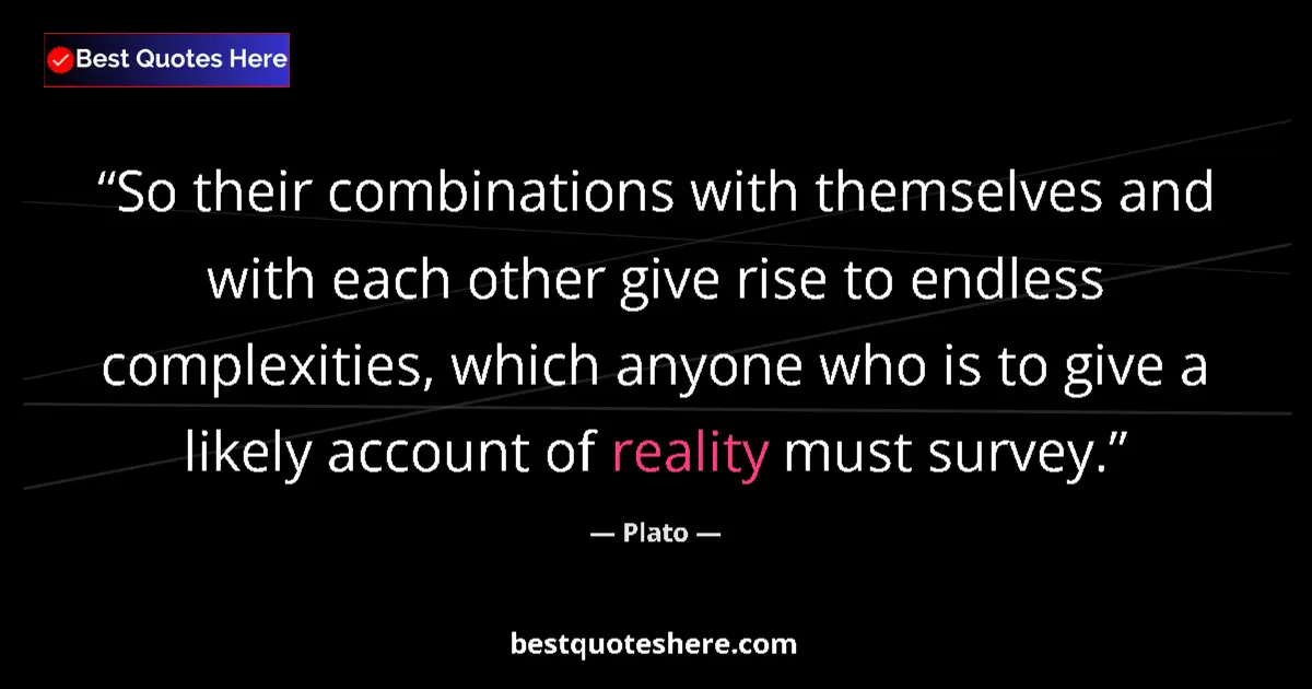 Quote by Plato: So their combinations with themselves and with each other give rise to endless complexities, which a...