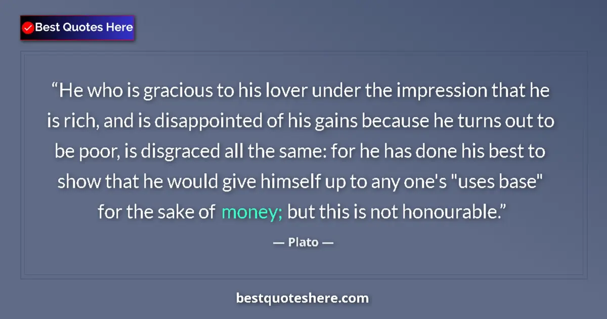 Quote by Plato: He who is gracious to his lover under the impression that he is rich, and is disappointed of his gai...