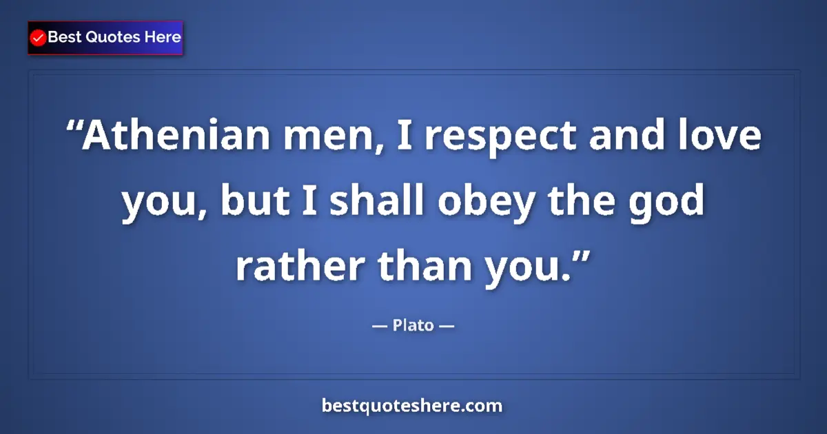 Quote by Plato: Athenian men, I respect and love you, but I shall obey the god rather than you....