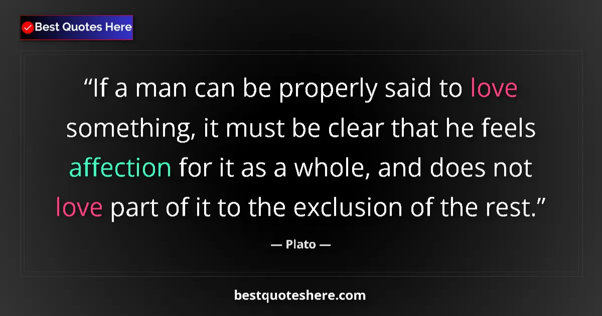 Quote by Plato: If a man can be properly said to love something, it must be clear that he feels affection for it as ...