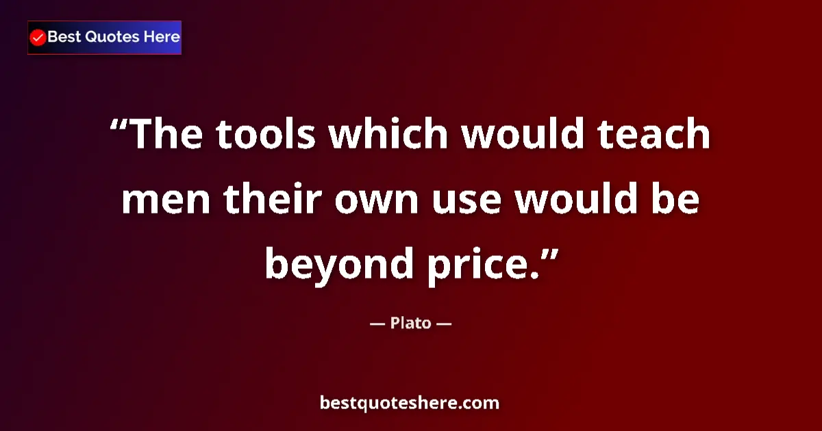 Quote by Plato: The tools which would teach men their own use would be beyond price....