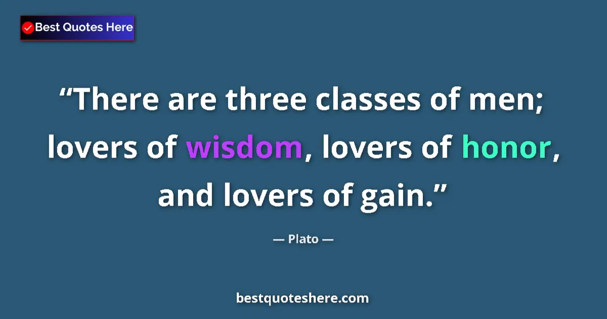 Quote by Plato: There are three classes of men; lovers of wisdom, lovers of honor, and lovers of gain....