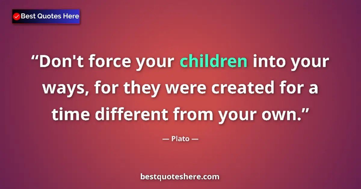Plato quote: "Don't force your children into your ways, for they were..."