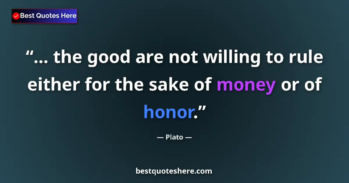 Quote by Plato: ... the good are not willing to rule either for the sake of money or of honor....