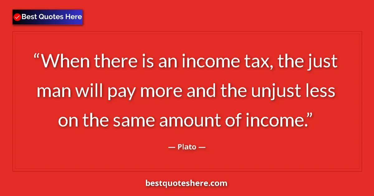 Quote by Plato: When there is an income tax, the just man will pay more and the unjust less on the same amount of in...