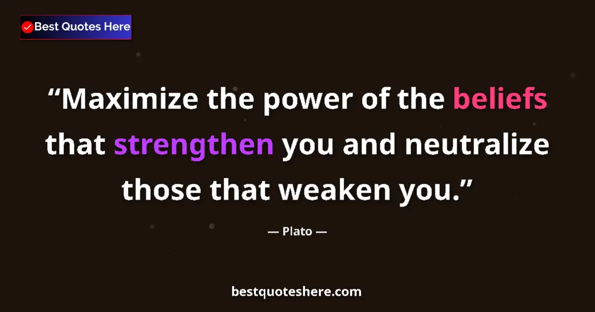 Quote by Plato: Maximize the power of the beliefs that strengthen you and neutralize those that weaken you....