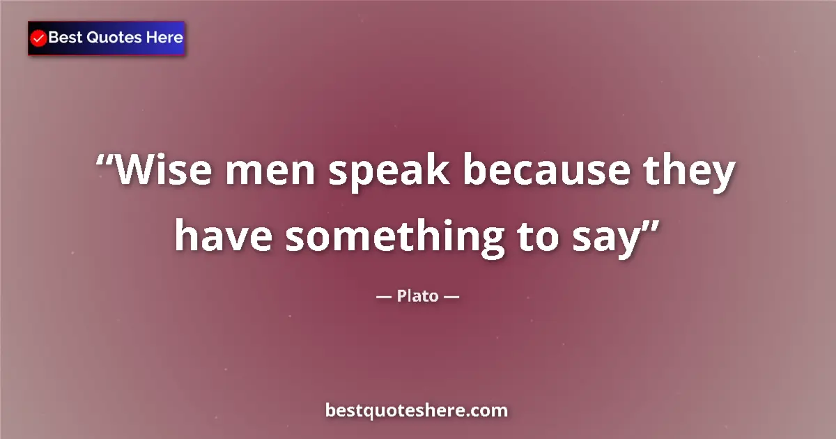 Quote by Plato: Wise men speak because they have something to say...