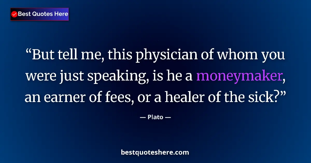 Quote by Plato: But tell me, this physician of whom you were just speaking, is he a moneymaker, an earner of fees, o...