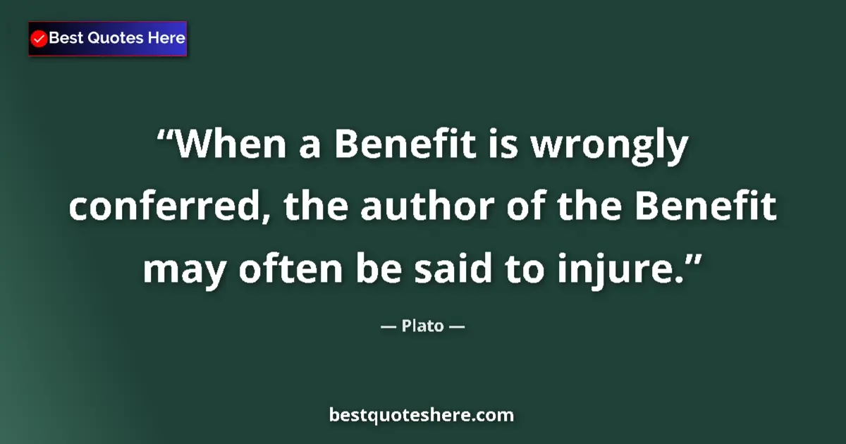 Quote by Plato: When a Benefit is wrongly conferred, the author of the Benefit may often be said to injure....
