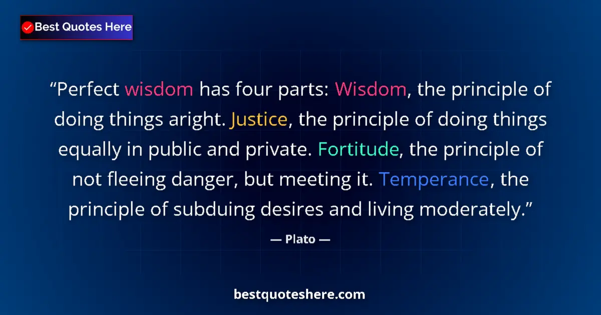 Quote by Plato: Perfect wisdom has four parts: Wisdom, the principle of doing things aright. Justice, the principle ...