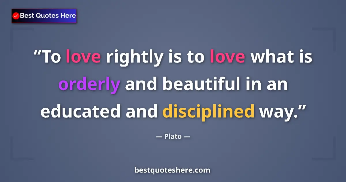 Quote by Plato: To love rightly is to love what is orderly and beautiful in an educated and disciplined way....