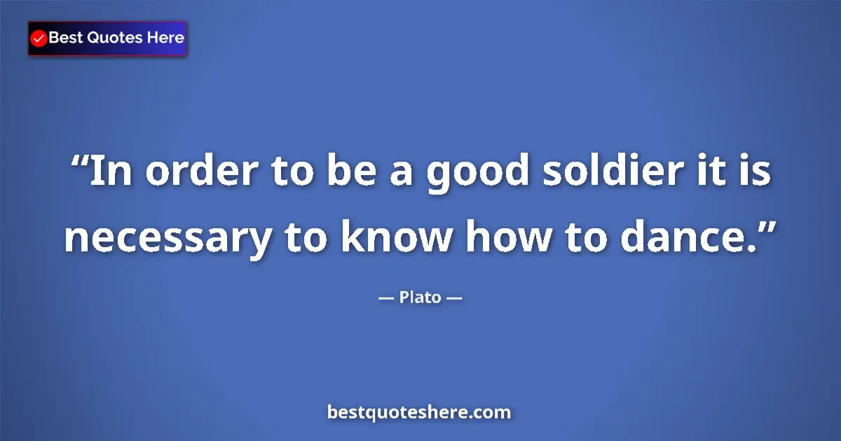Quote by Plato: In order to be a good soldier it is necessary to know how to dance....