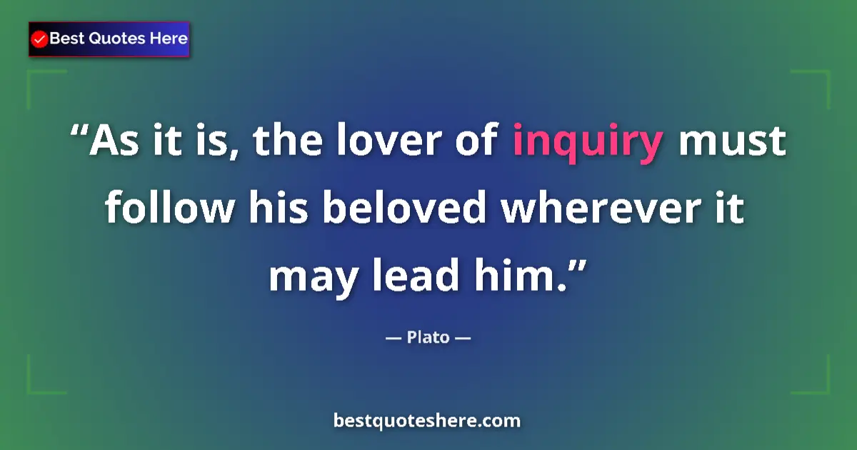 Quote by Plato: As it is, the lover of inquiry must follow his beloved wherever it may lead him....