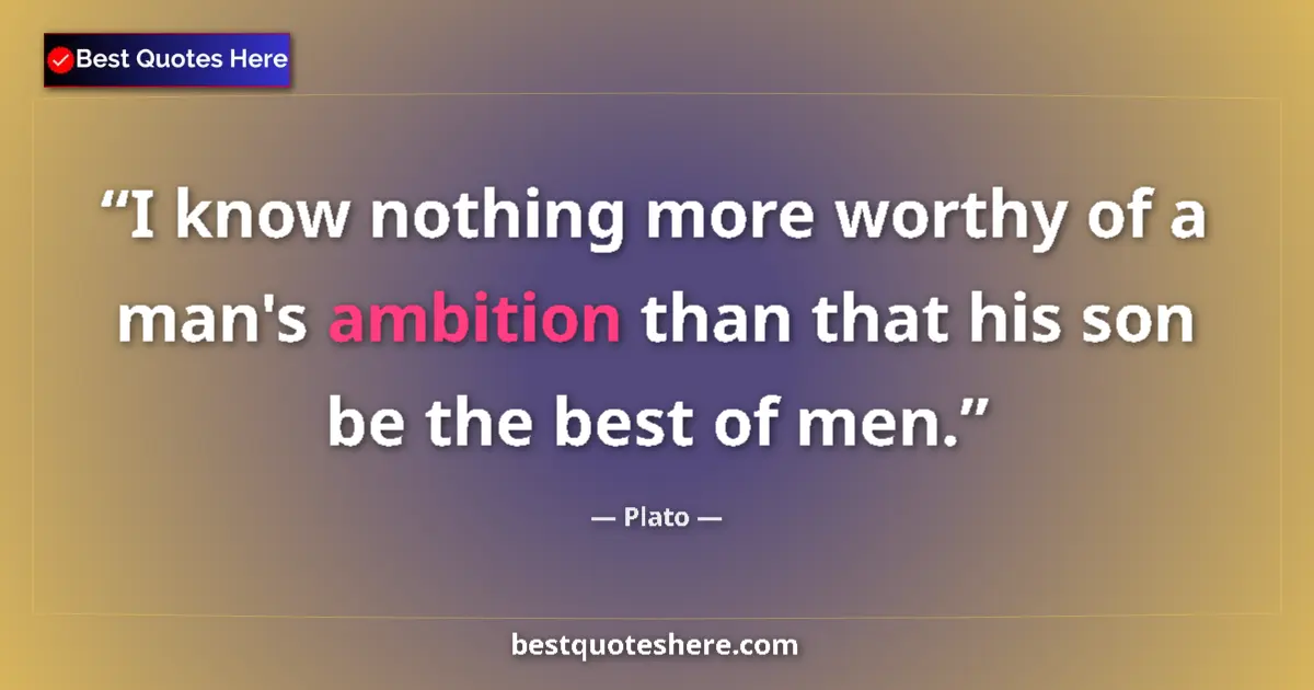 Quote by Plato: I know nothing more worthy of a man's ambition than that his son be the best of men....