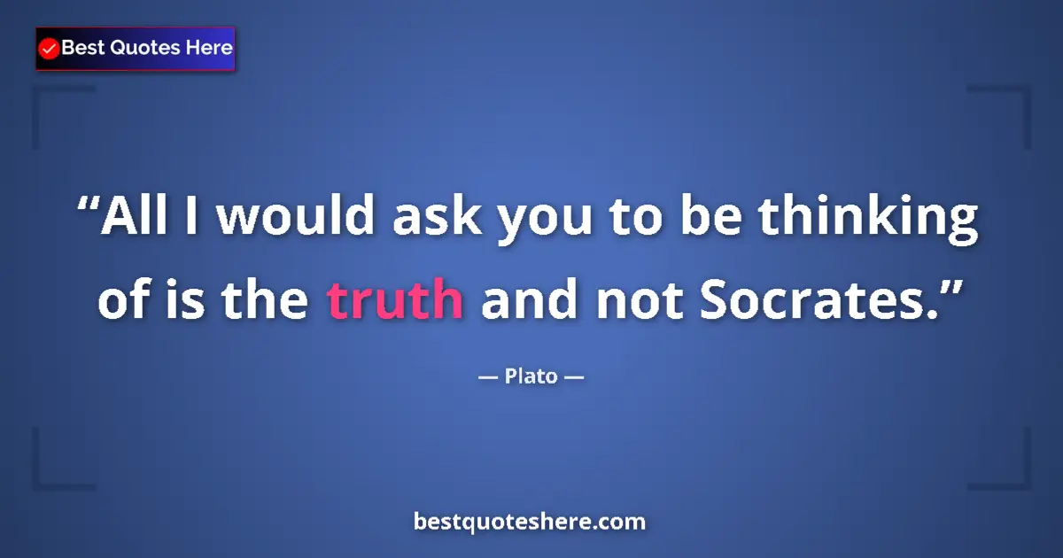 Quote by Plato: All I would ask you to be thinking of is the truth and not Socrates....