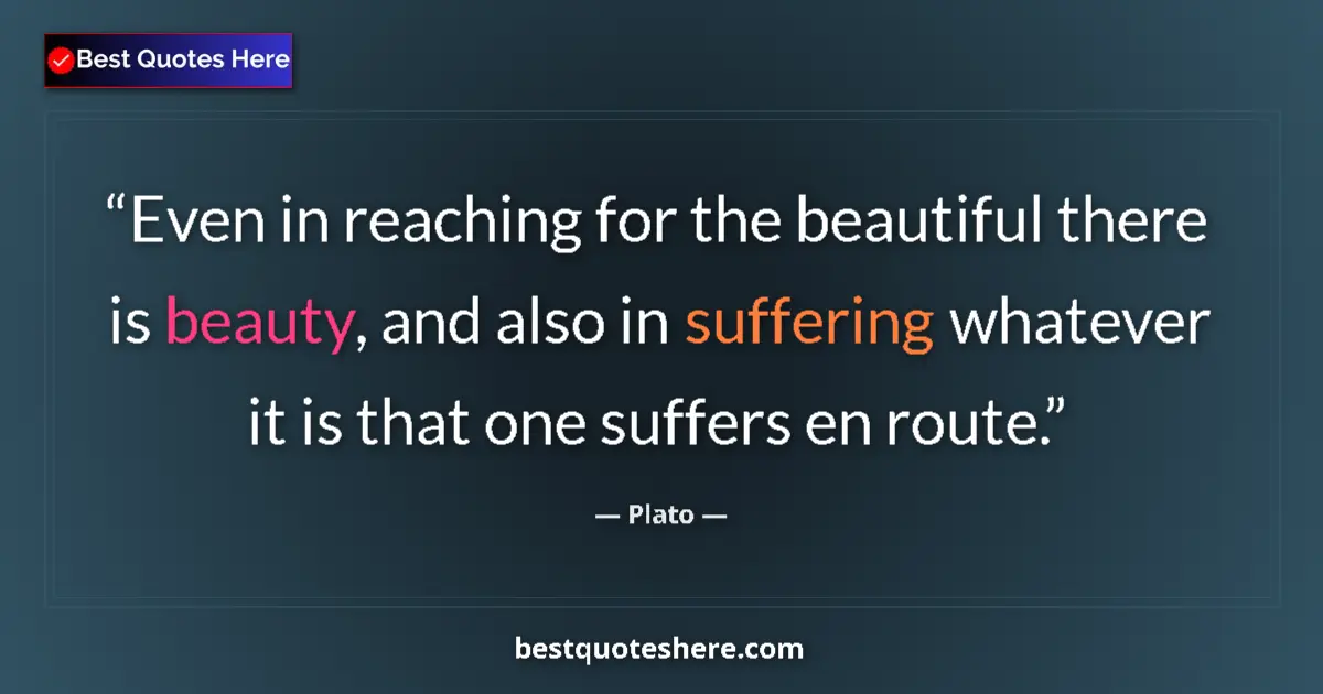 Quote by Plato: Even in reaching for the beautiful there is beauty, and also in suffering whatever it is that one su...