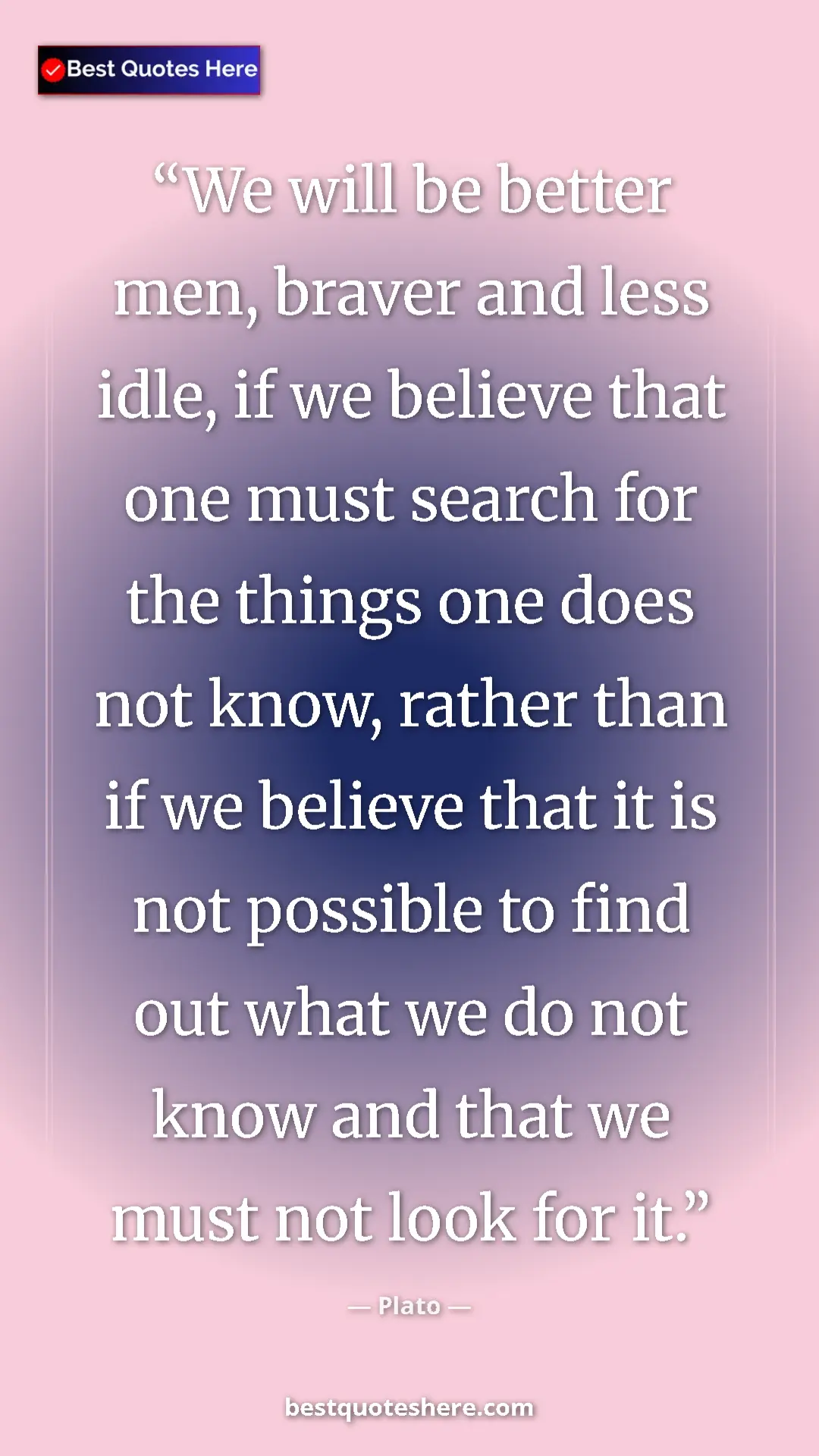 Pinterest quote poster by Plato: "We will be better men, braver and less idle, if we believe..."