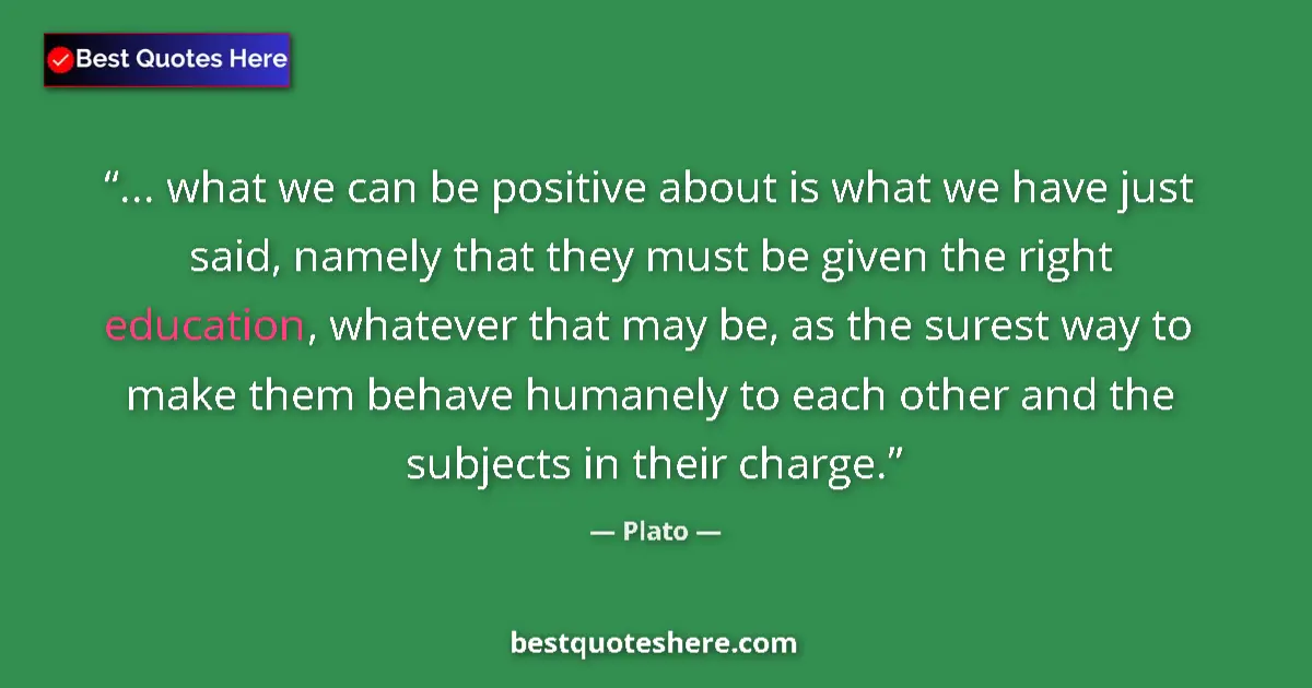 Quote by Plato: ... what we can be positive about is what we have just said, namely that they must be given the righ...