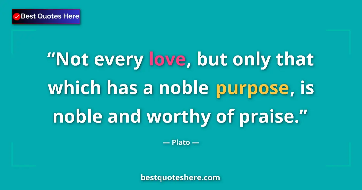 Quote by Plato: Not every love, but only that which has a noble purpose, is noble and worthy of praise....