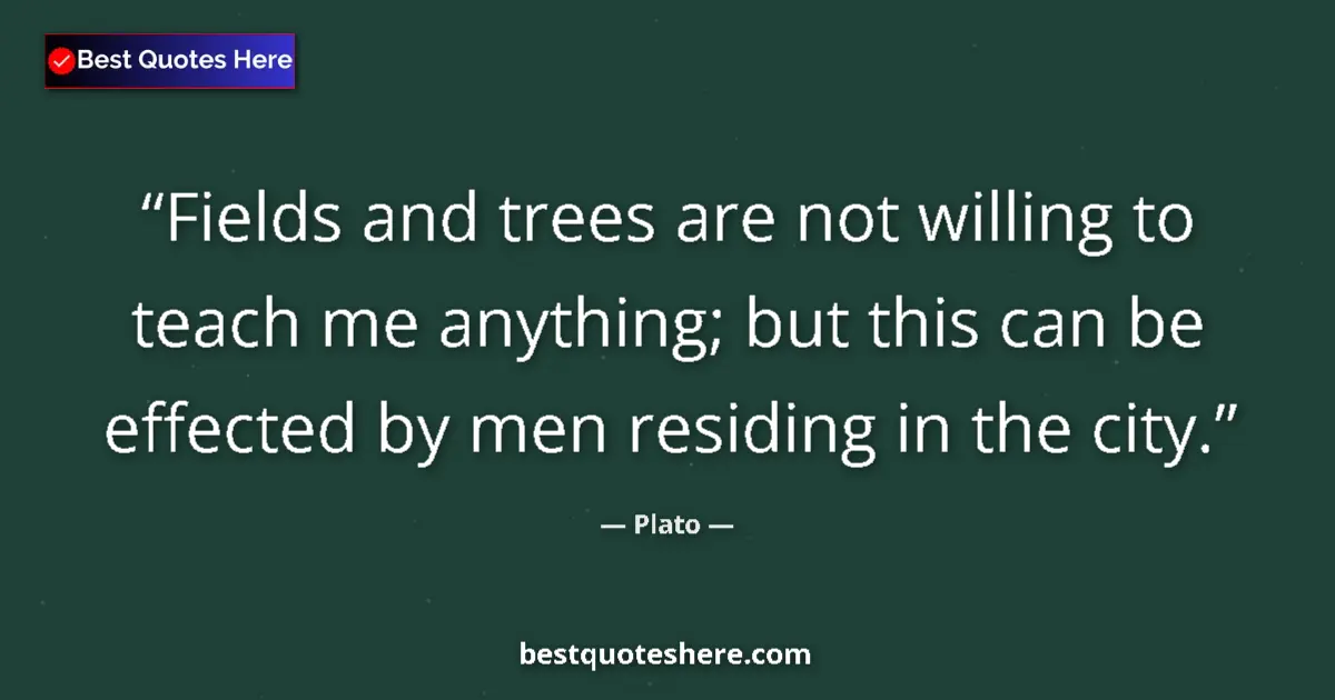Quote by Plato: Fields and trees are not willing to teach me anyth