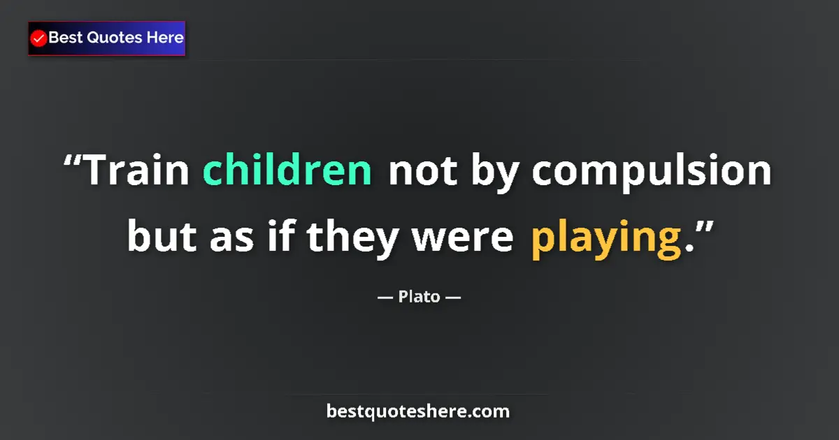 Quote by Plato: Train children not by compulsion but as if they were playing....