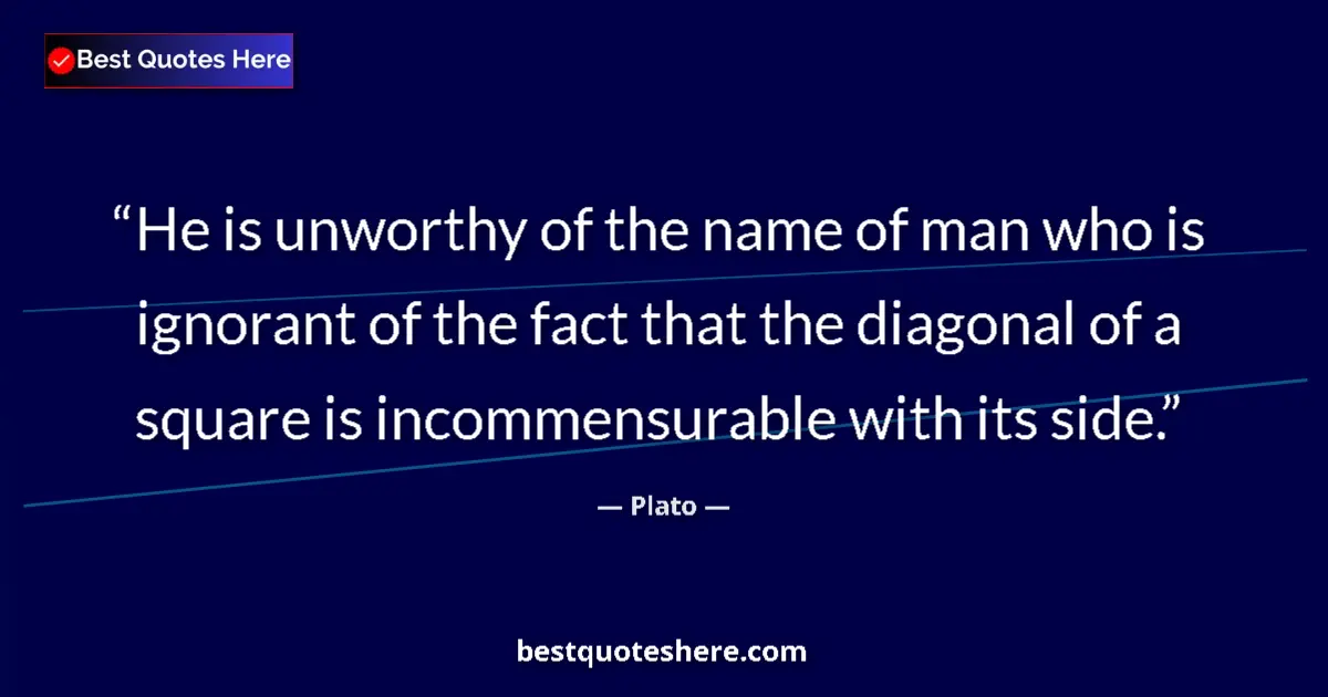Quote by Plato: He is unworthy of the name of man who is ignorant of the fact that the diagonal of a square is incom...