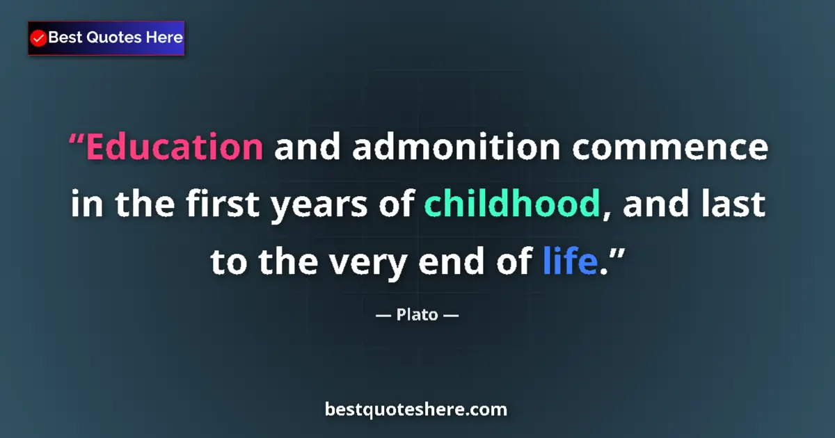 Image for the quote by Plato: Education and admonition commence in the first years of childhood, and last to the very end of life....