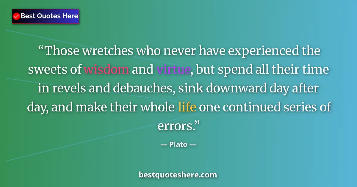 Quote by Plato: Those wretches who never have experienced the sweets of wisdom and virtue, but spend all their time ...