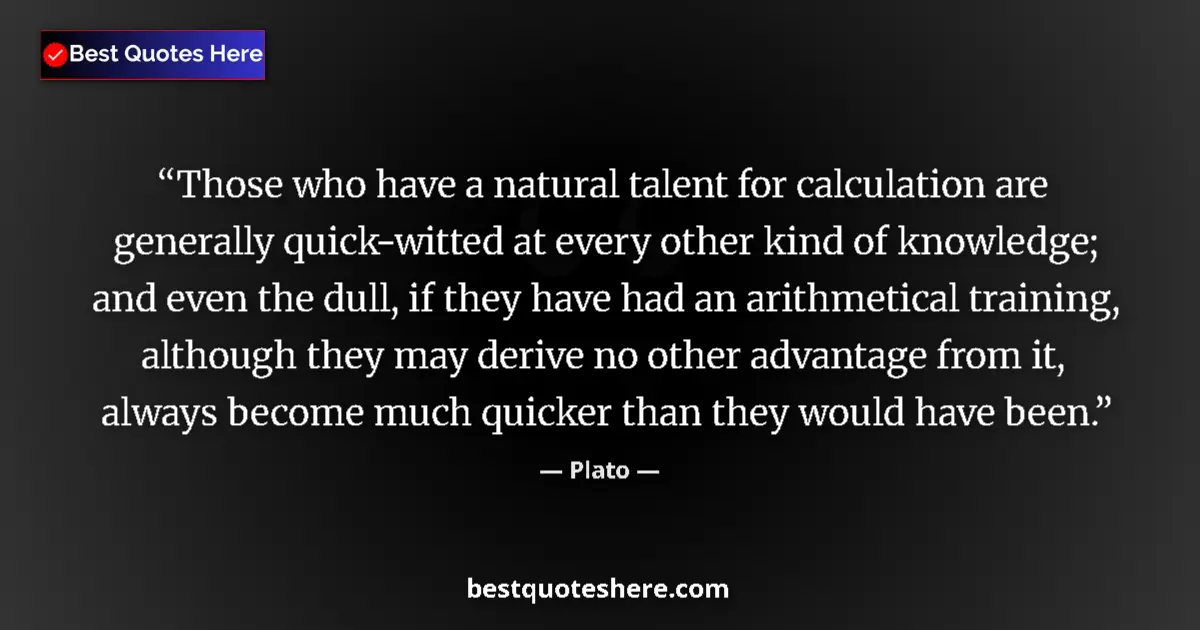 Quote by Plato: Those who have a natural talent for calculation are generally quick-witted at every other kind of kn...