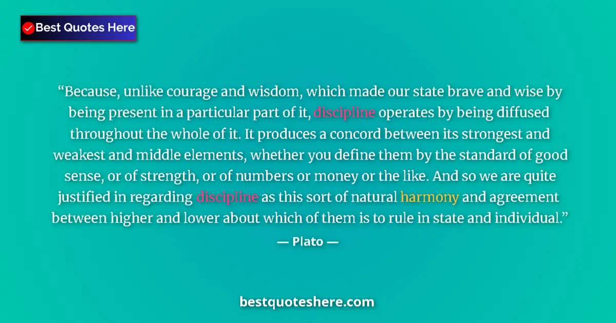 Quote by Plato: Because, unlike courage and wisdom, which made our state brave and wise by being present in a partic...