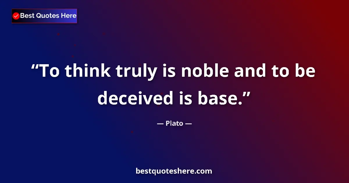 Quote by Plato: To think truly is noble and to be deceived is base....