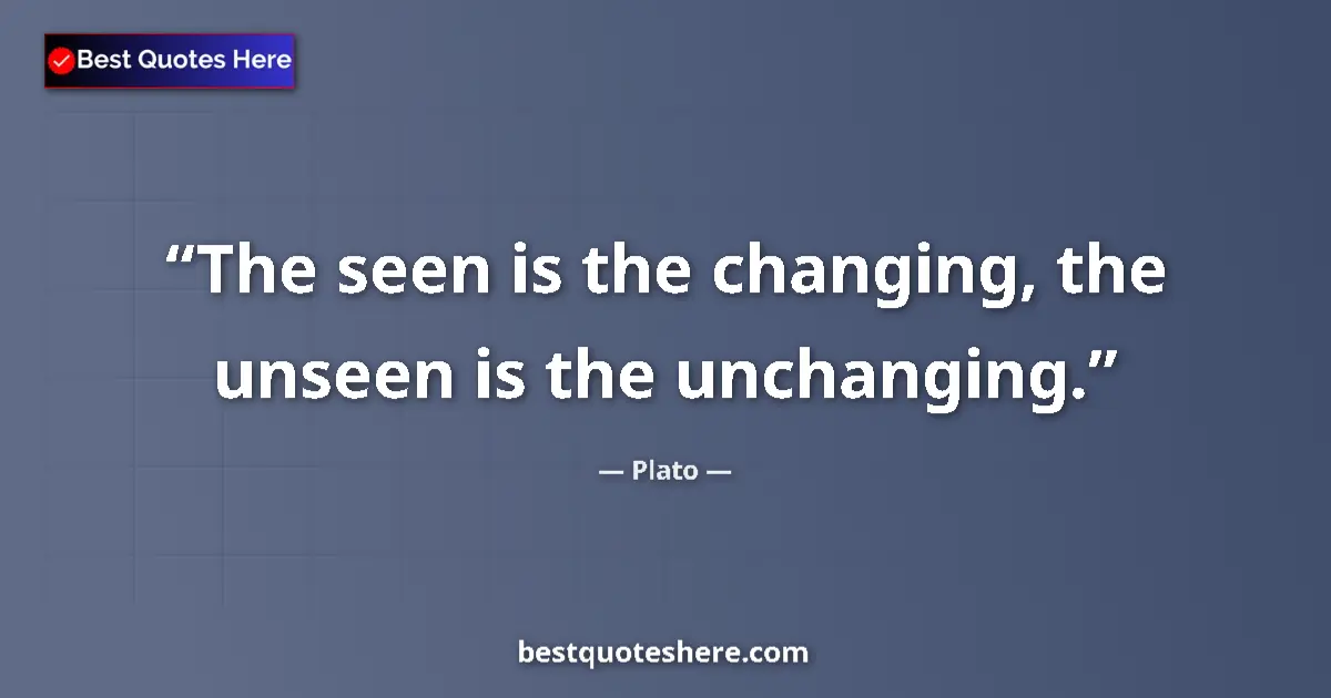 Quote by Plato: The seen is the changing, the unseen is the unchanging....