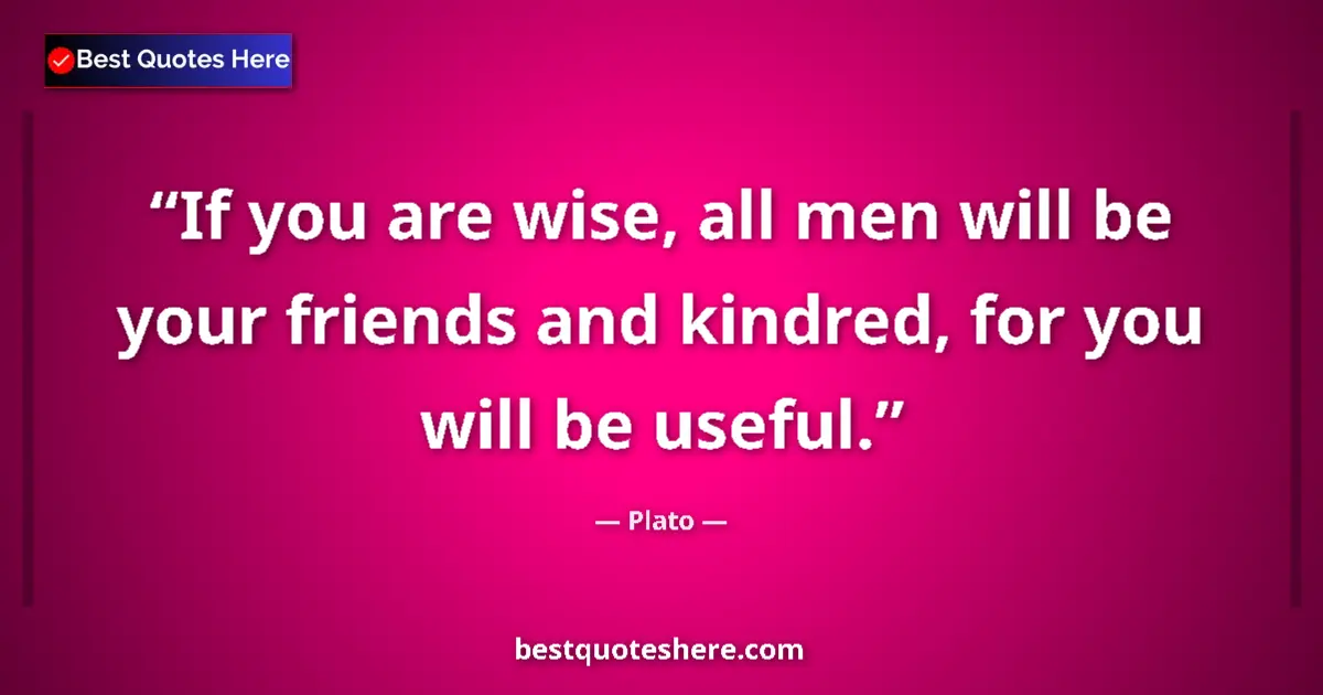 Quote by Plato: If you are wise, all men will be your friends and kindred, for you will be useful....