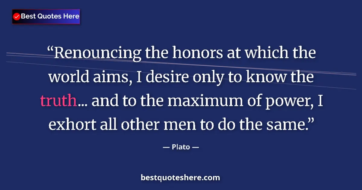 Quote by Plato: Renouncing the honors at which the world aims, I desire only to know the truth... and to the maximum...