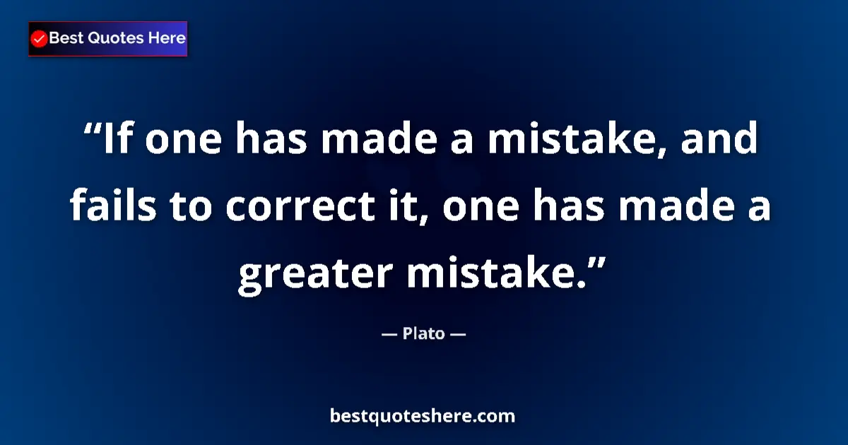 Quote by Plato: If one has made a mistake, and fails to correct it, one has made a greater mistake....