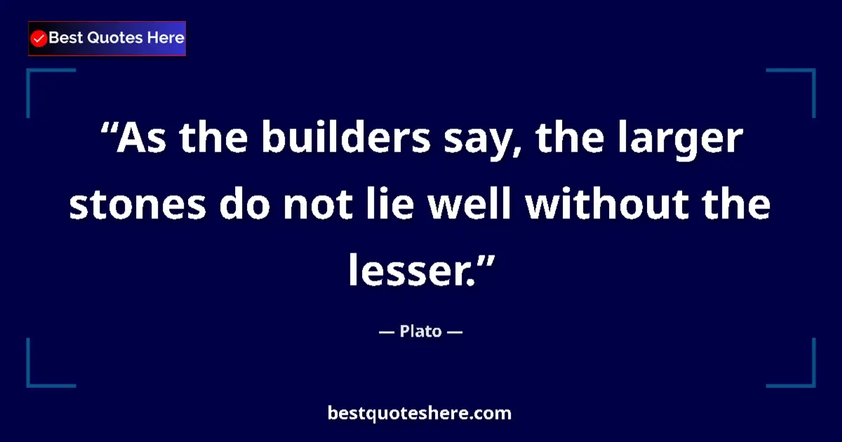 Quote by Plato: As the builders say, the larger stones do not lie well without the lesser....