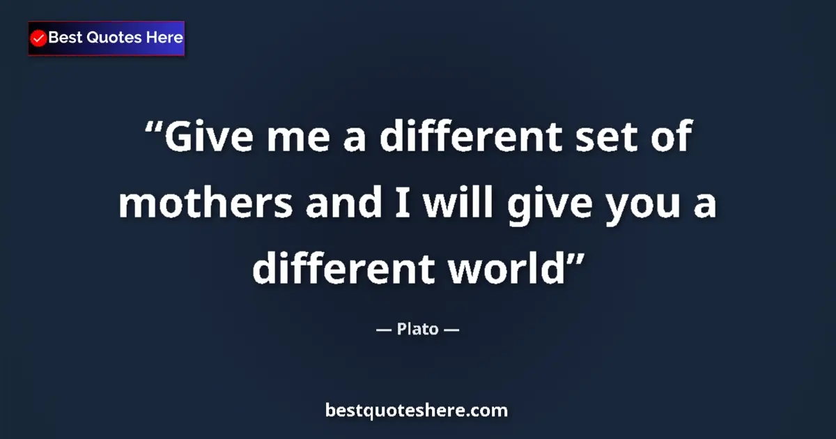 Quote by Plato: Give me a different set of mothers and I will give you a different world...
