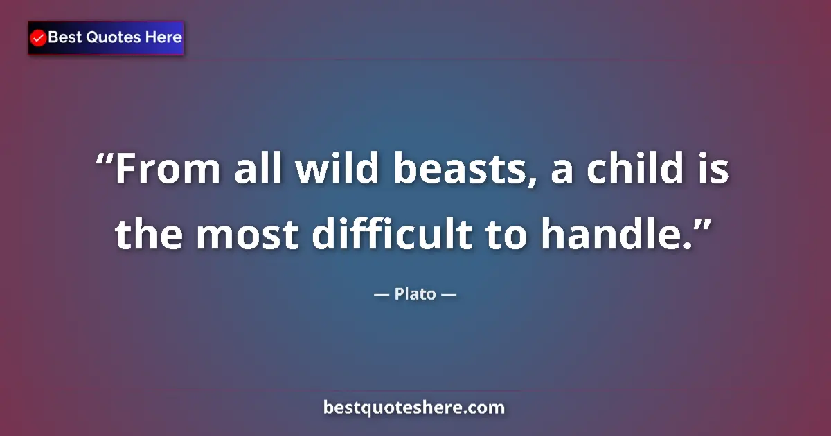 Quote by Plato: From all wild beasts, a child is the most difficult to handle....