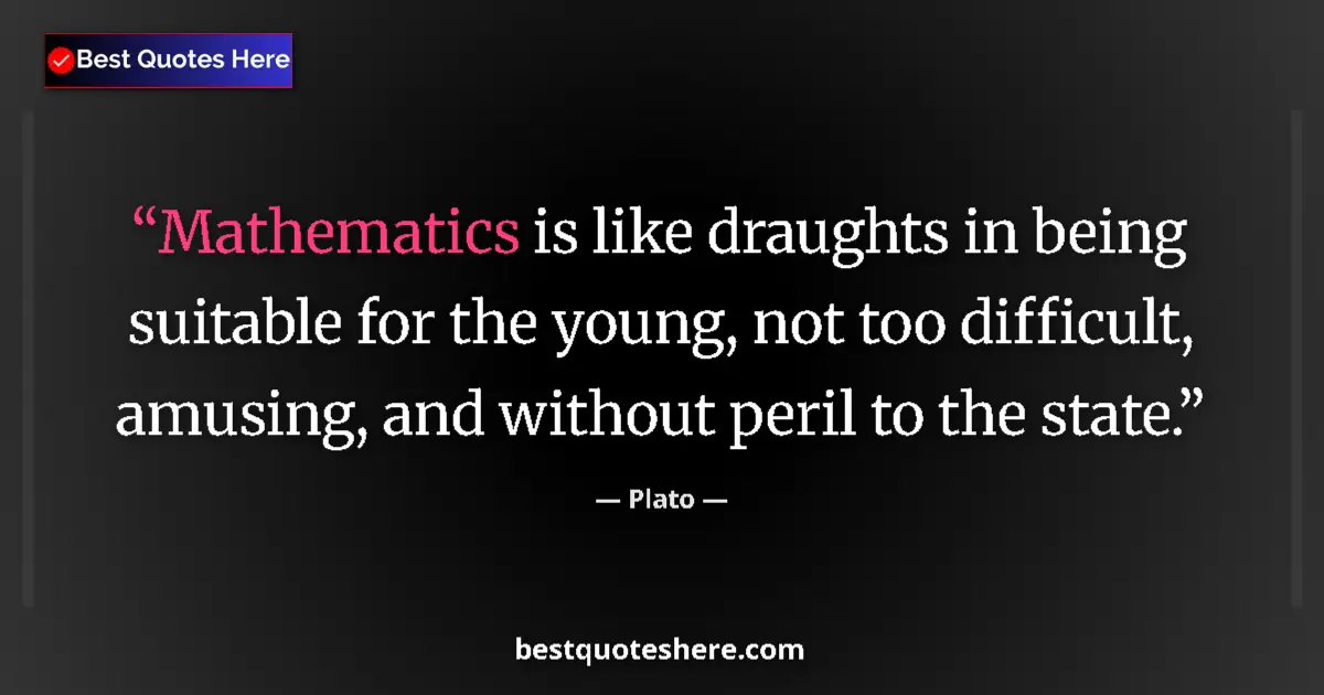Quote by Plato: Mathematics is like draughts in being suitable for the young, not too difficult, amusing, and withou...