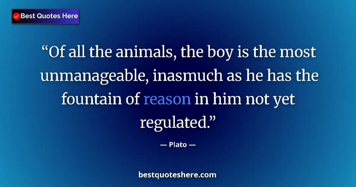 Quote by Plato: Of all the animals, the boy is the most unmanageable, inasmuch as he has the fountain of reason in h...