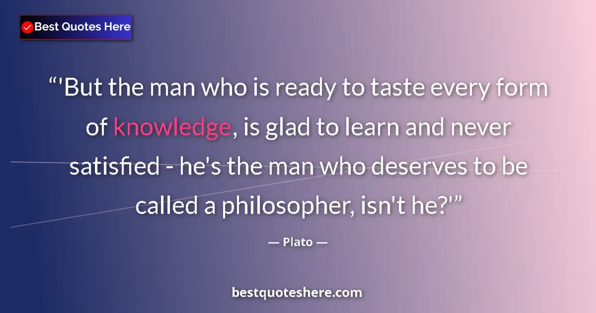Image for the quote by Plato: 'But the man who is ready to taste every form of knowledge, is glad to learn and never satisfied - h...