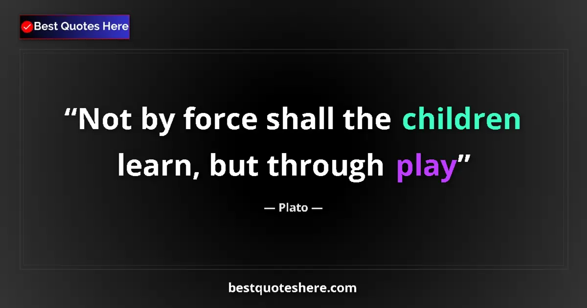 Image for the quote by Plato: Not by force shall the children learn, but through play...