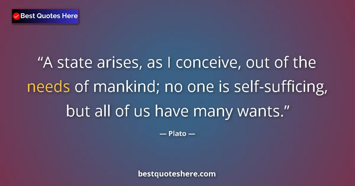 Quote by Plato: A state arises, as I conceive, out of the needs of
