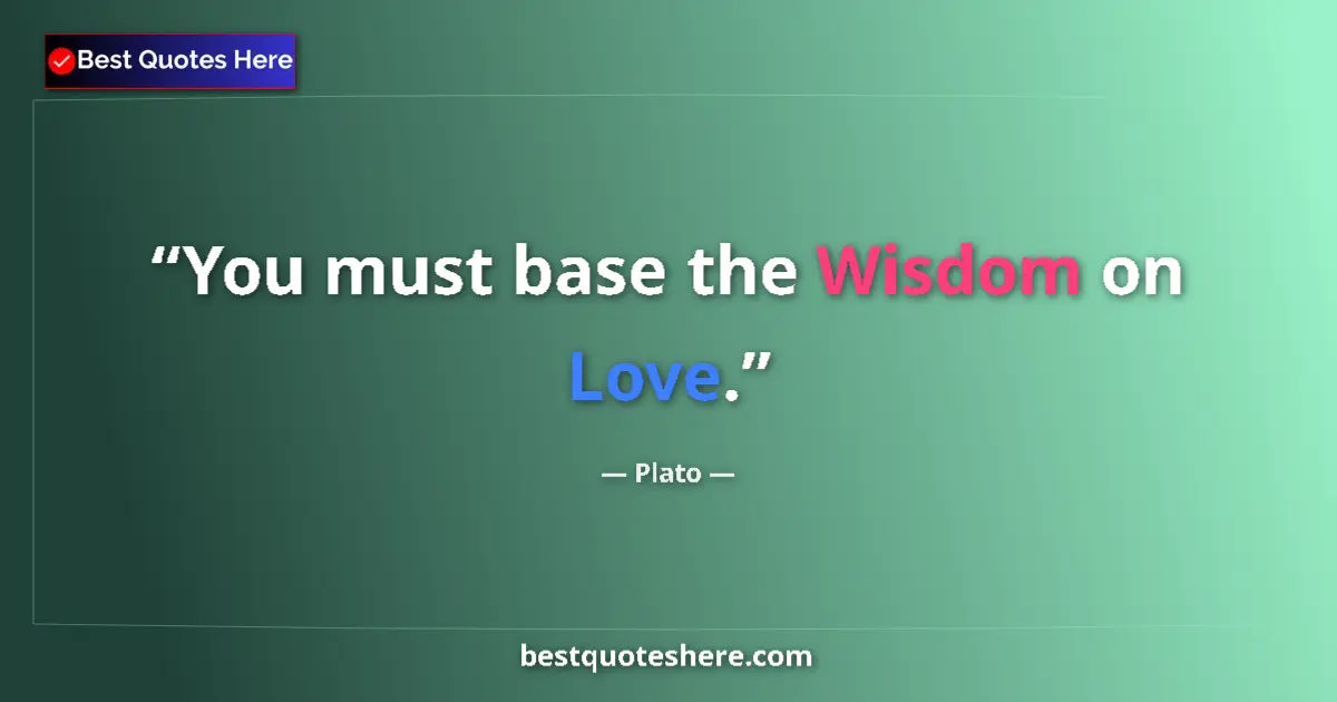 Quote by Plato: You must base the Wisdom on Love....