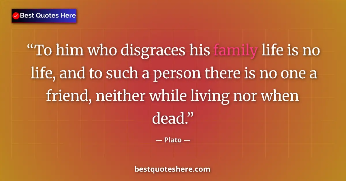 Quote by Plato: To him who disgraces his family life is no life, and to such a person there is no one a friend, neit...