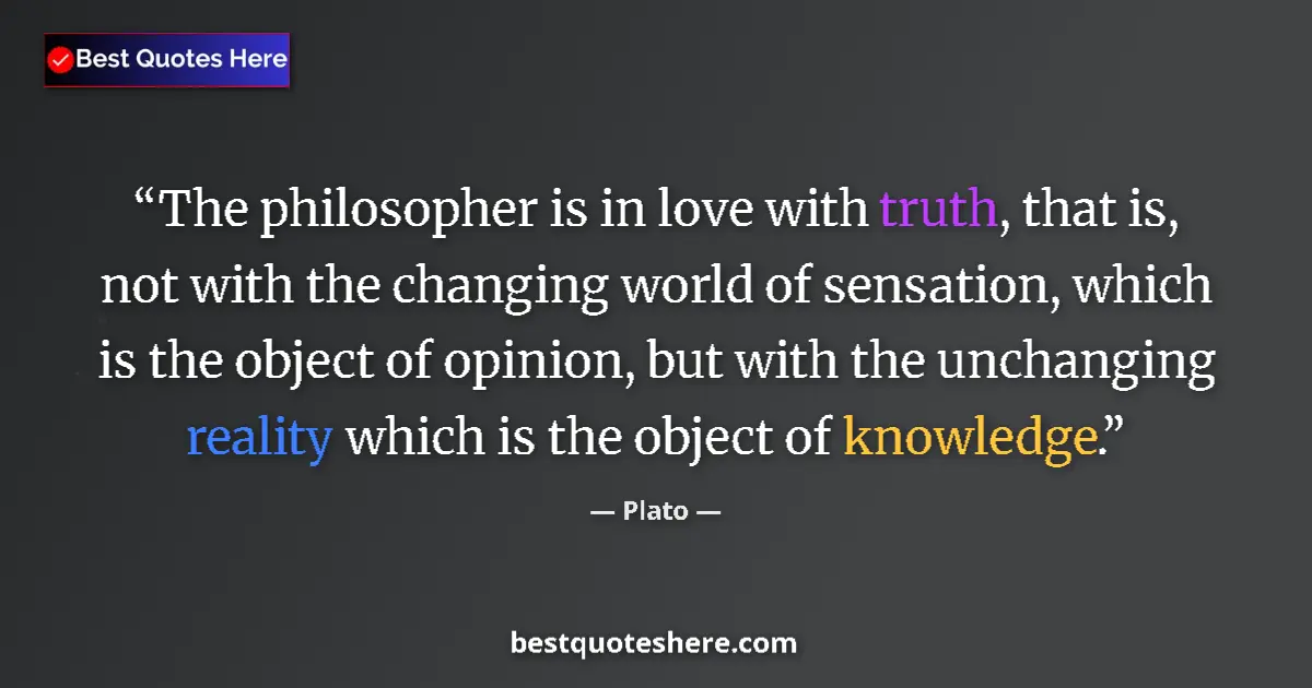Quote by Plato: The philosopher is in love with truth, that is, not with the changing world of sensation, which is t...