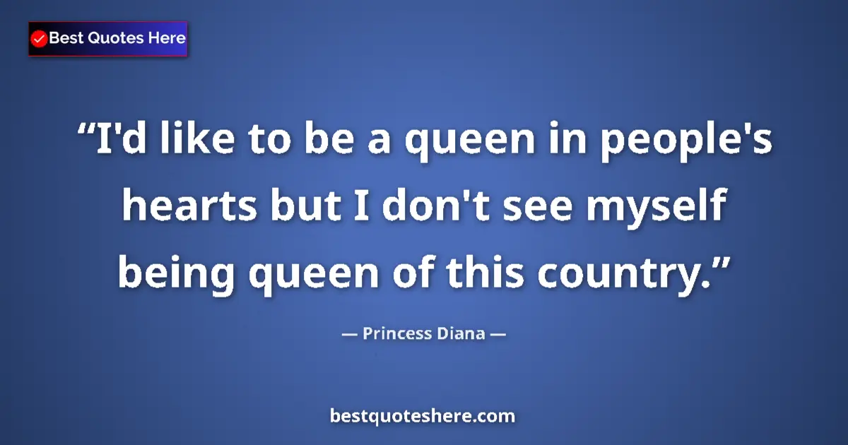 Quote by Princess Diana: I'd like to be a queen in people's hearts but I don't see myself being queen of this country....