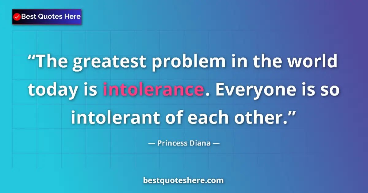 Quote by Princess Diana: The greatest problem in the world today is intolerance. Everyone is so intolerant of each other....